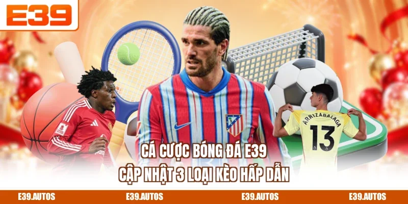 Cá Cược Bóng Đá E39 - Cập Nhật 3 Loại Kèo Hấp Dẫn