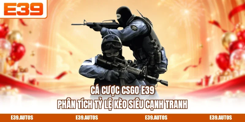 Cá Cược CSGO E39 - Phân Tích Tỷ Lệ Kèo Siêu Cạnh Tranh