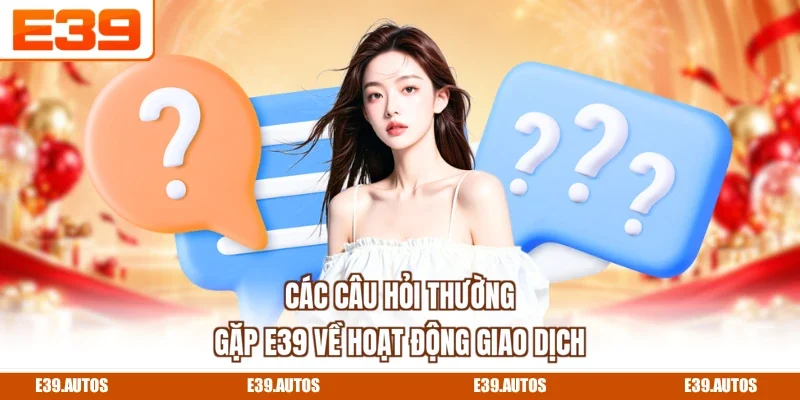 Các câu hỏi thường gặp E39 về hoạt động giao dịch