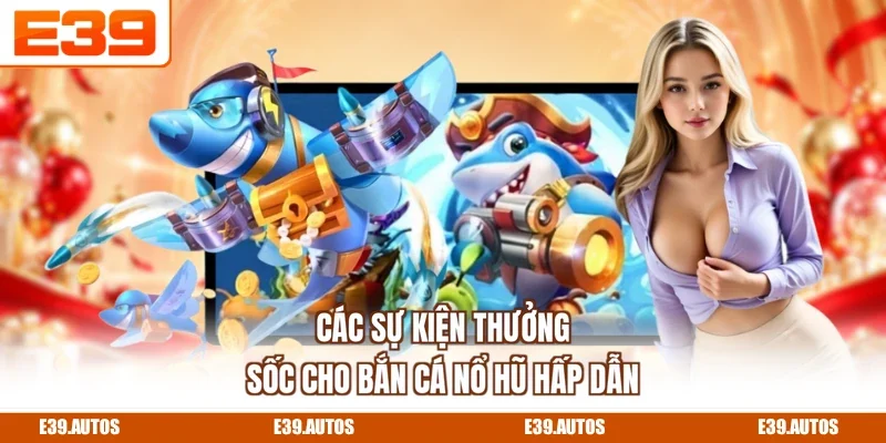 Các sự kiện thưởng sốc cho bắn cá nổ hũ hấp dẫn
