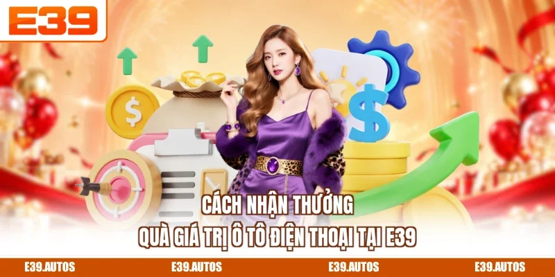 Cách nhận thưởng quà giá trị ô tô điện thoại tại E39