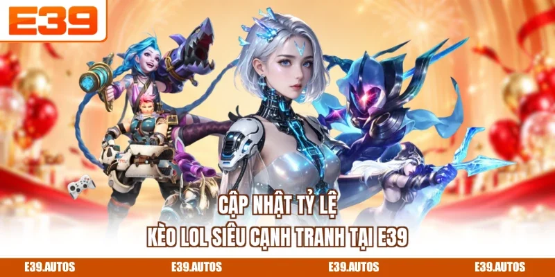 Cập nhật tỷ lệ kèo LOL siêu cạnh tranh tại E39