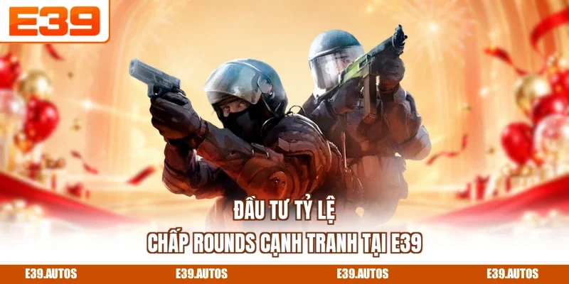 Đầu tư tỷ lệ chấp rounds cạnh tranh tại E39