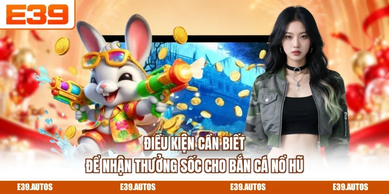 Điều kiện cần biết để nhận thưởng sốc cho bắn cá nổ hũ
