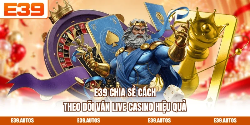 E39 chia sẻ cách theo dõi ván Live Casino hiệu quả