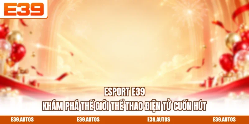 Esport E39 - Khám Phá Thế Giới Thể Thao Điện Tử Cuốn Hút