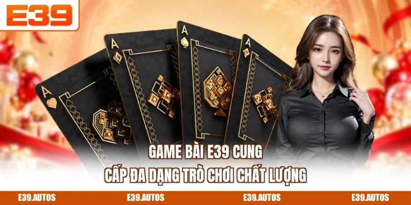 Game bài E39 cung cấp đa dạng trò chơi chất lượng