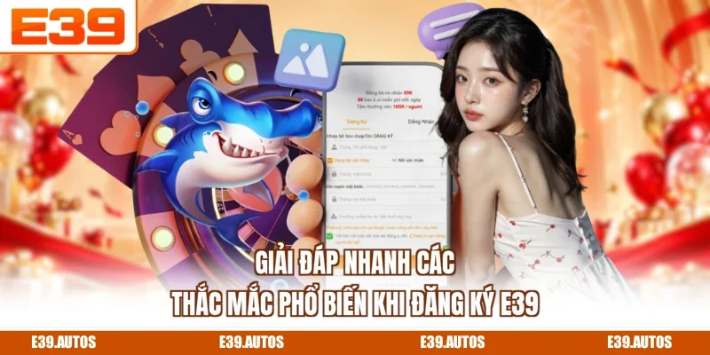 Giải đáp nhanh các thắc mắc phổ biến khi đăng ký E39
