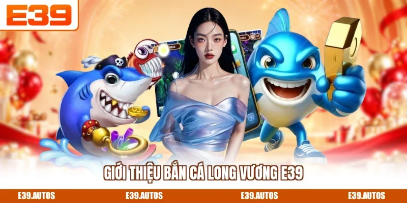Giới thiệu bắn cá long vương E39