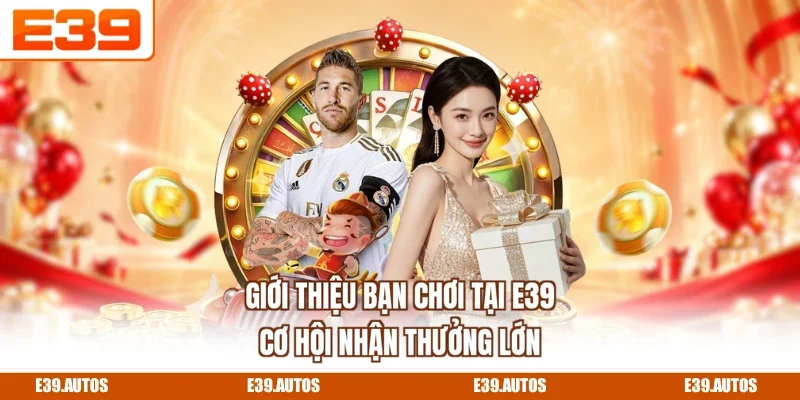 Giới Thiệu Bạn Chơi Tại E39 - Cơ Hội Nhận Thưởng Lớn