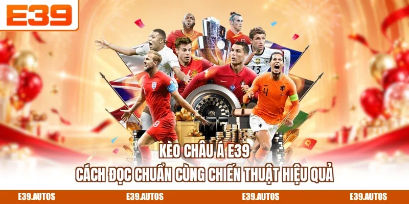 Kèo Châu Á E39 - Cách Đọc Chuẩn Cùng Chiến Thuật Hiệu Quả