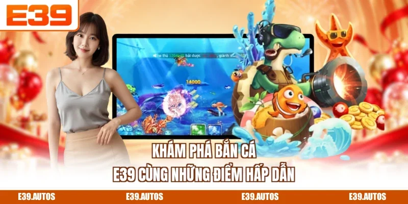 Khám phá bắn cá E39 cùng những điểm hấp dẫn