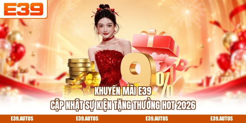 Khuyến Mãi E39 | Cập Nhật Sự Kiện Tặng Thưởng Hot 2026
