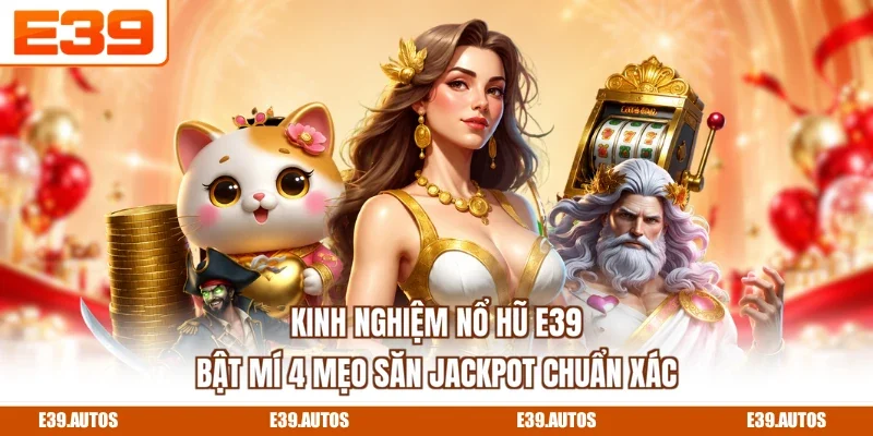Kinh Nghiệm Nổ Hũ E39 - Bật Mí 4 Mẹo Săn Jackpot Chuẩn Xác