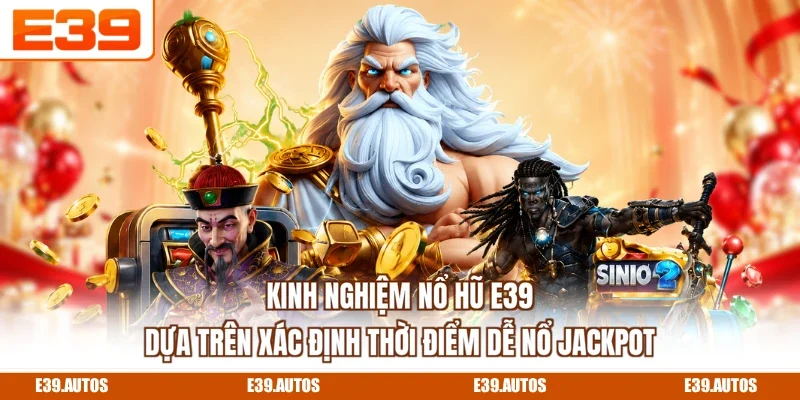 Kinh nghiệm nổ hũ E39 dựa trên xác định thời điểm dễ nổ Jackpot