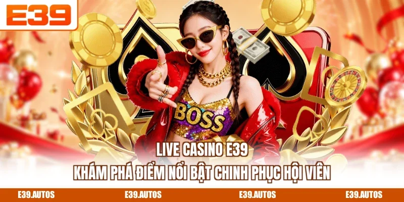 Live Casino E39 - Khám Phá Điểm Nổi Bật Chinh Phục Hội Viên