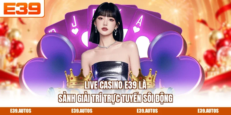Live Casino E39 là sảnh giải trí trực tuyến sôi động
