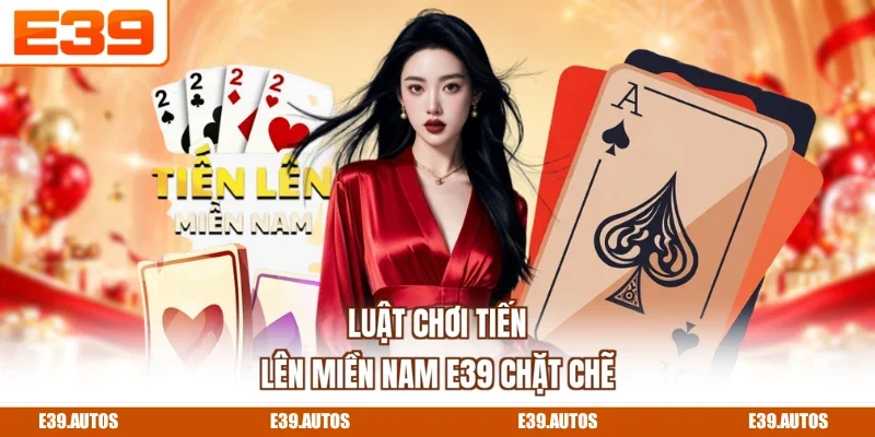 Luật chơi tiến lên miền Nam E39 chặt chẽ