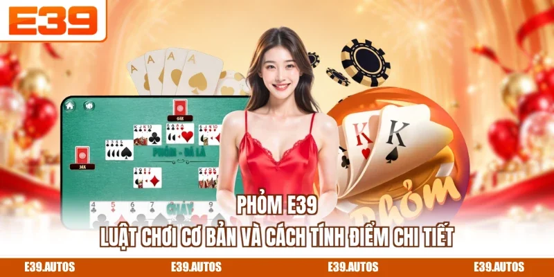 Phỏm E39 - Luật Chơi Cơ Bản Và Cách Tính Điểm Chi Tiết