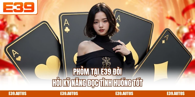 Phỏm tại E39 đòi hỏi kỹ năng đọc tình huống tốt
