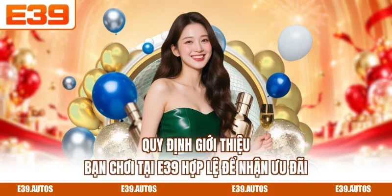 Quy định giới thiệu bạn chơi tại E39 hợp lệ để nhận ưu đãi