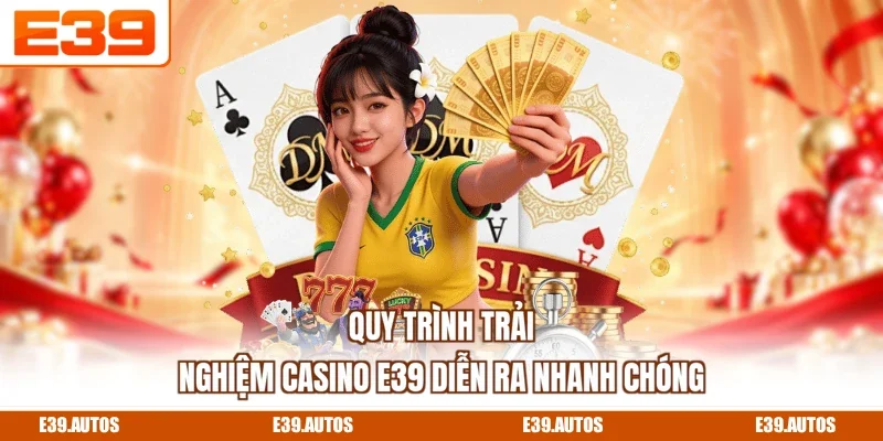 Quy trình trải nghiệm Casino E39 diễn ra nhanh chóng