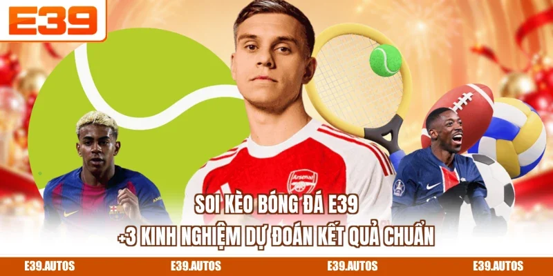 Soi Kèo Bóng Đá E39 - +3 Kinh Nghiệm Dự Đoán Kết Quả Chuẩn
