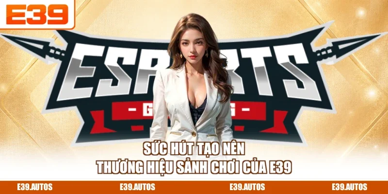 Sức hút tạo nên thương hiệu sảnh chơi của E39