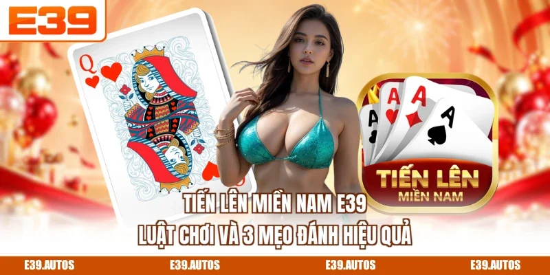 Tiến Lên Miền Nam E39 - Luật Chơi Và 3 Mẹo Đánh Hiệu Quả