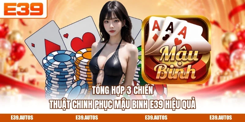 Tổng hợp 3 chiến thuật chinh phục Mậu Binh E39 hiệu quả
