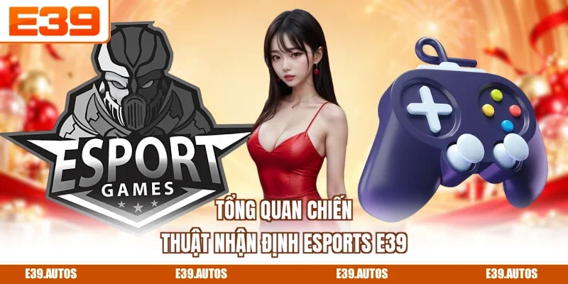 Tổng quan chiến thuật nhận định Esports E39