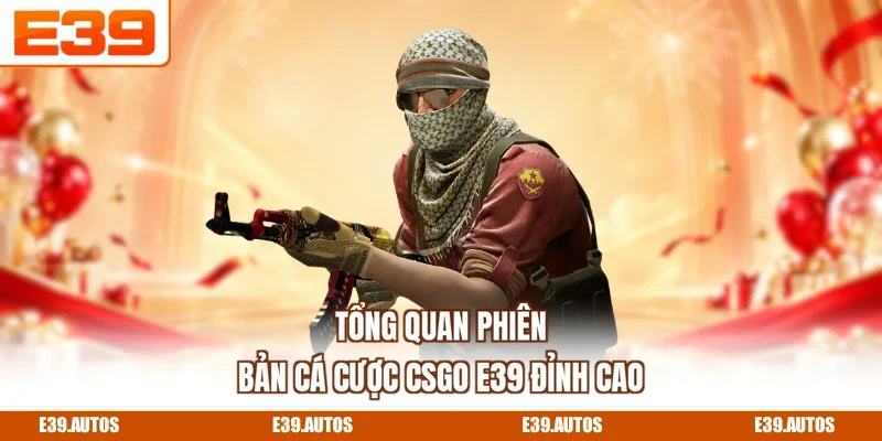 Tổng quan phiên bản cá cược CSGO E39 đỉnh cao