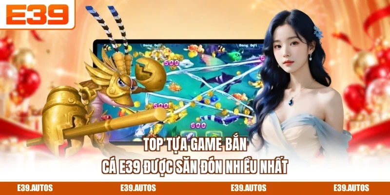 Top tựa game bắn cá E39 được săn đón nhiều nhất