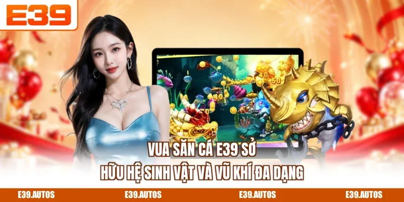 Vua Săn Cá E39 sở hữu hệ sinh vật và vũ khí đa dạng